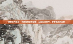 曼联全力进攻，争四形势愈发明朗，红魔火力全开，赛季末冲刺在即