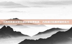 江苏同曦篮球俱乐部创造赛季新高，力克浙江队展现强势实力