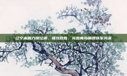 辽宁本钢力挽狂澜，强攻致胜，完胜青岛展现铁军风采