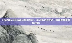 TheShy与Rookie默契搭档，IG战队力克RW，展现春季赛强势归来！