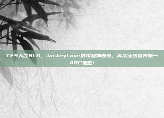 TES大胜BLG，JackeyLove展现超神表现，再次证明世界第一ADC地位！  第1张