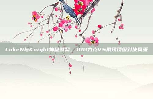 LokeN与Knight神级默契，JDG力克V5展现顶级对决风采  第1张