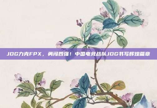 JDG力克FPX，勇闯四强！中国电竞战队JDG书写辉煌篇章  第1张