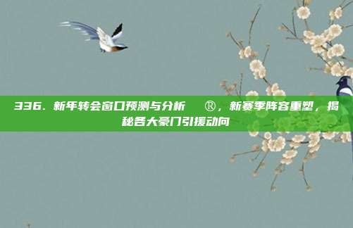 336. 新年转会窗口预测与分析🔮，新赛季阵容重塑，揭秘各大豪门引援动向  第1张