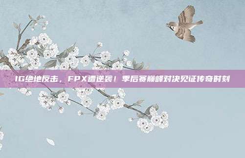 IG绝地反击，FPX遭逆袭！季后赛巅峰对决见证传奇时刻  第1张