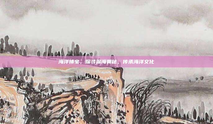 海洋捕宝，探寻深海奥秘，传承海洋文化  第1张