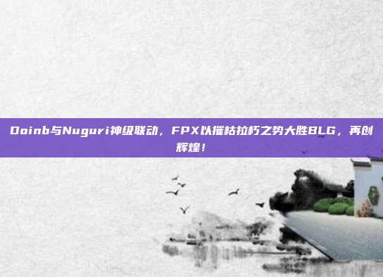 Doinb与Nuguri神级联动，FPX以摧枯拉朽之势大胜BLG，再创辉煌！  第1张