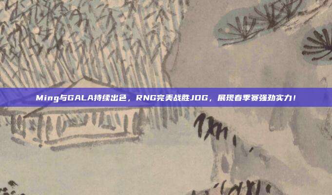 Ming与GALA持续出色，RNG完美战胜JDG，展现春季赛强劲实力！  第1张