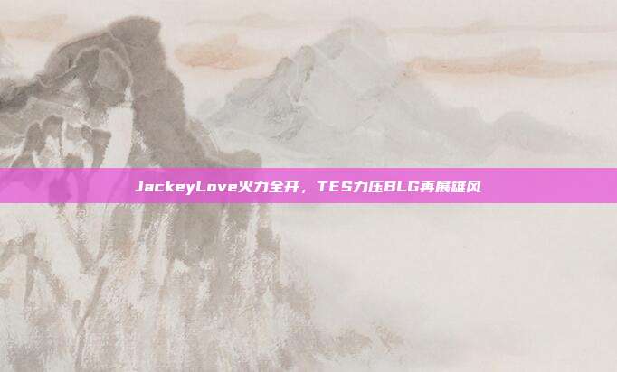 JackeyLove火力全开，TES力压BLG再展雄风  第1张