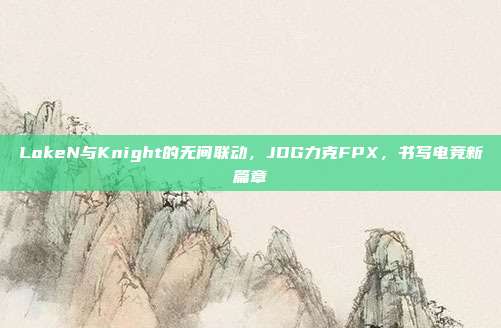 LokeN与Knight的无间联动，JDG力克FPX，书写电竞新篇章  第1张