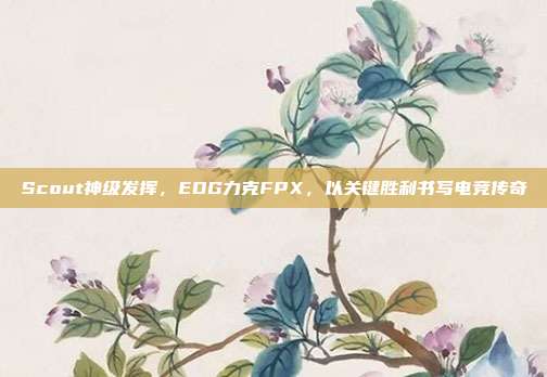 Scout神级发挥，EDG力克FPX，以关键胜利书写电竞传奇  第1张