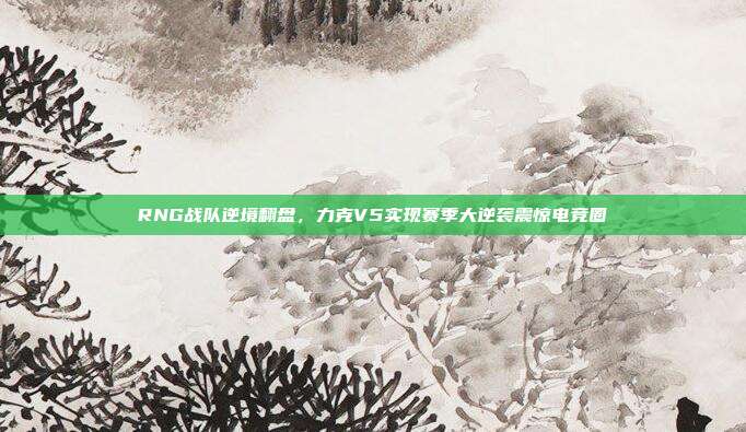 RNG战队逆境翻盘，力克V5实现赛季大逆袭震惊电竞圈  第1张