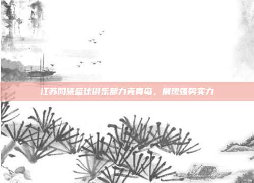 江苏同曦篮球俱乐部力克青岛，展现强势实力  第1张