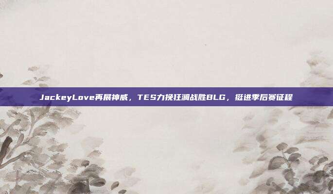 JackeyLove再展神威，TES力挽狂澜战胜BLG，挺进季后赛征程  第1张