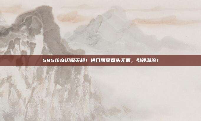 595传奇闪耀英超！进口明星风头无两，引领潮流！  第1张