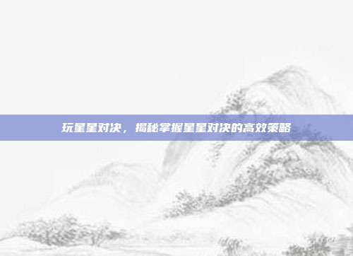 玩星星对决，揭秘掌握星星对决的高效策略  第1张