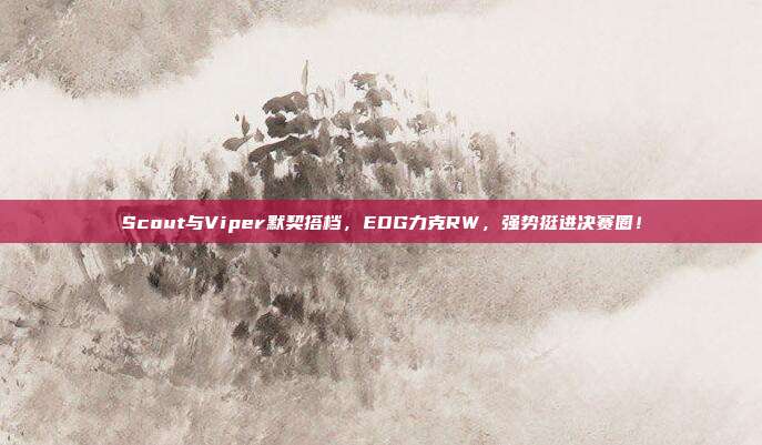 Scout与Viper默契搭档，EDG力克RW，强势挺进决赛圈！  第1张