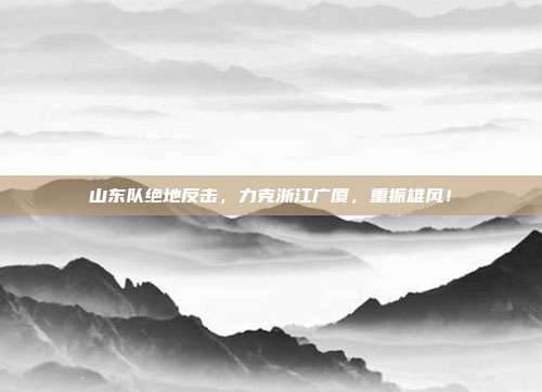 山东队绝地反击，力克浙江广厦，重振雄风！  第1张