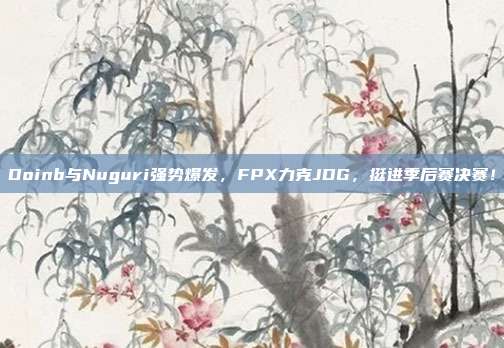 Doinb与Nuguri强势爆发，FPX力克JDG，挺进季后赛决赛！  第1张