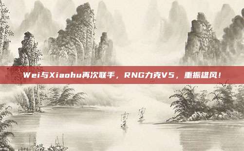 Wei与Xiaohu再次联手，RNG力克V5，重振雄风！  第1张