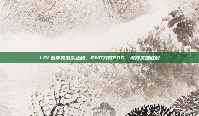 LPL春季赛激战正酣，RNG力克EDG，取得关键胜利  第1张