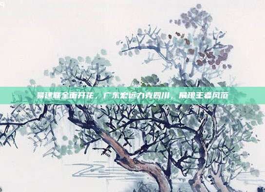 易建联全面开花，广东宏远力克四川，展现王者风范  第1张