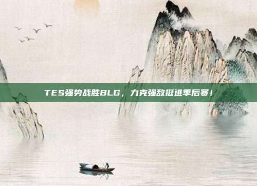 TES强势战胜BLG，力克强敌挺进季后赛！  第1张