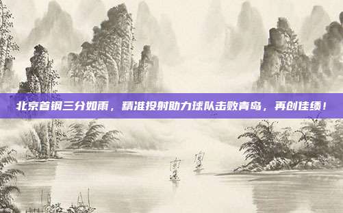 北京首钢三分如雨，精准投射助力球队击败青岛，再创佳绩！  第1张