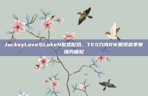 JackeyLove与LokeN默契配合，TES力克RW展现春季赛强势崛起  第1张