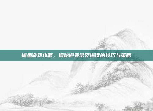 捕鱼游戏攻略，揭秘避免常见错误的技巧与策略  第1张