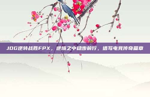 JDG逆转战胜FPX，逆境之中稳步前行，谱写电竞传奇篇章  第1张