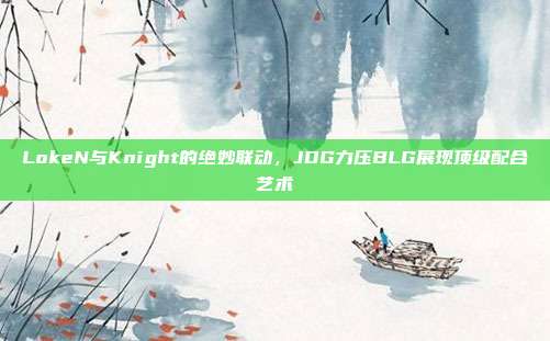 LokeN与Knight的绝妙联动，JDG力压BLG展现顶级配合艺术  第1张