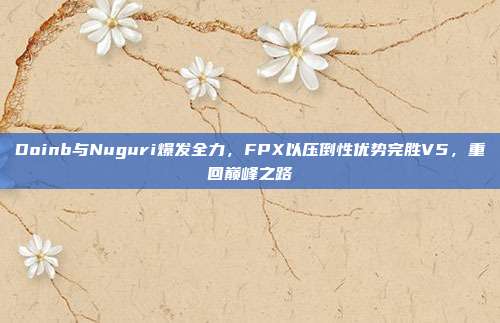 Doinb与Nuguri爆发全力，FPX以压倒性优势完胜V5，重回巅峰之路  第1张