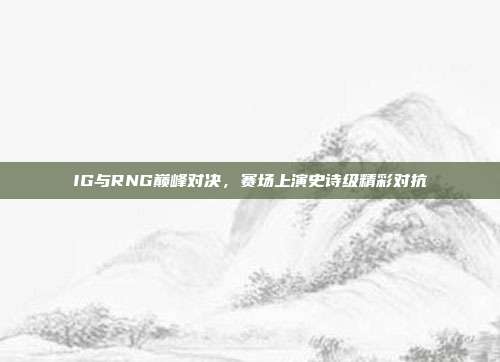 IG与RNG巅峰对决，赛场上演史诗级精彩对抗  第1张