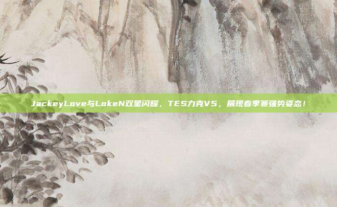 JackeyLove与LokeN双星闪耀，TES力克V5，展现春季赛强势姿态！  第1张