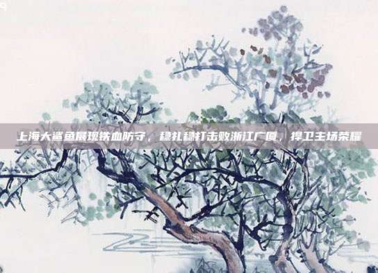 上海大鲨鱼展现铁血防守，稳扎稳打击败浙江广厦，捍卫主场荣耀  第1张