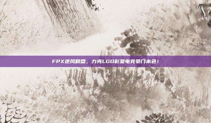 FPX逆风翻盘，力克LGD彰显电竞豪门本色！  第1张