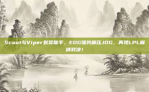 Scout与Viper默契联手，EDG强势碾压JDG，再现LPL巅峰对决！  第1张