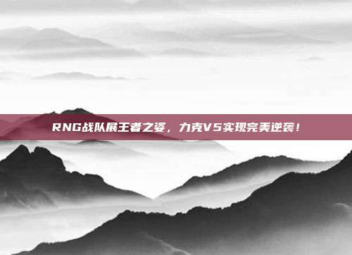 RNG战队展王者之姿，力克V5实现完美逆袭！  第1张