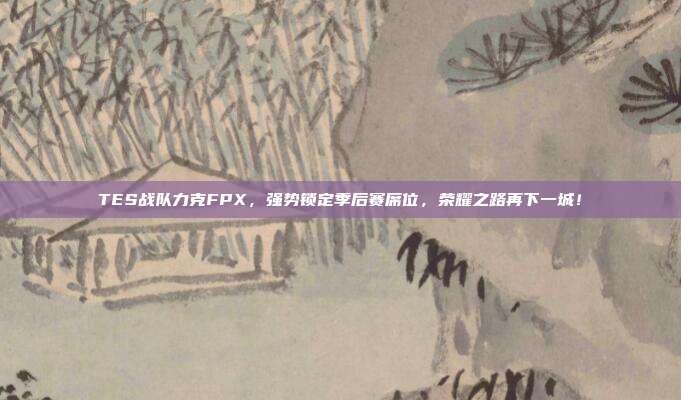 TES战队力克FPX，强势锁定季后赛席位，荣耀之路再下一城！  第1张