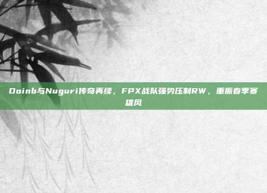 Doinb与Nuguri传奇再续，FPX战队强势压制RW，重振春季赛雄风  第1张