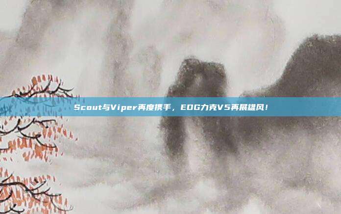 Scout与Viper再度携手，EDG力克V5再展雄风！  第1张