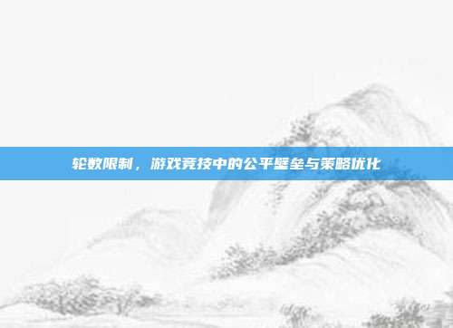 轮数限制，游戏竞技中的公平壁垒与策略优化  第1张