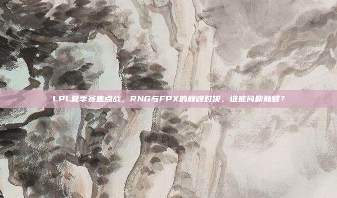 LPL夏季赛焦点战，RNG与FPX的巅峰对决，谁能问鼎巅峰？  第1张