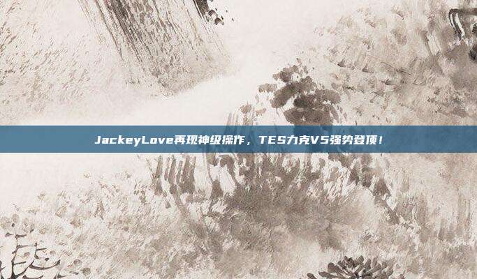 JackeyLove再现神级操作，TES力克V5强势登顶！  第1张