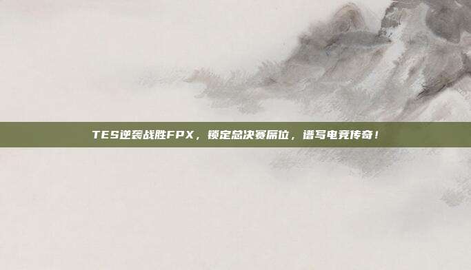 TES逆袭战胜FPX，锁定总决赛席位，谱写电竞传奇！  第1张