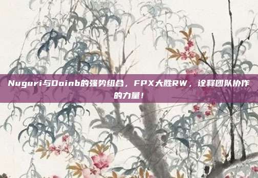 Nuguri与Doinb的强势组合，FPX大胜RW，诠释团队协作的力量！  第1张