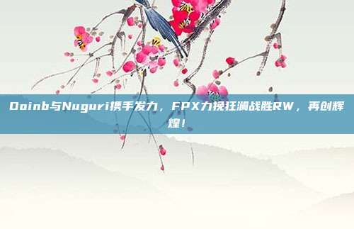 Doinb与Nuguri携手发力，FPX力挽狂澜战胜RW，再创辉煌！  第1张