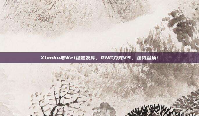 Xiaohu与Wei稳定发挥，RNG力克V5，强势登顶！  第1张