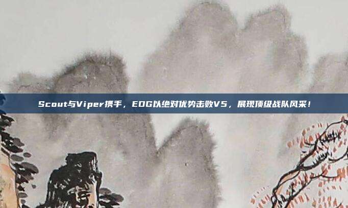 Scout与Viper携手，EDG以绝对优势击败V5，展现顶级战队风采！  第1张